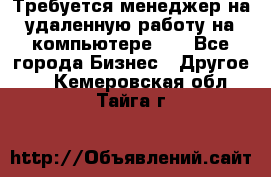 Требуется менеджер на удаленную работу на компьютере!!  - Все города Бизнес » Другое   . Кемеровская обл.,Тайга г.